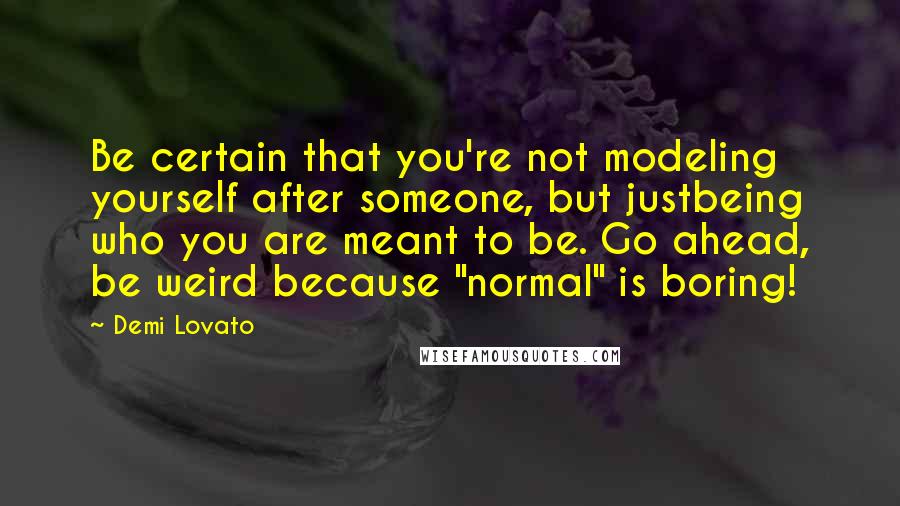 Demi Lovato Quotes: Be certain that you're not modeling yourself after someone, but justbeing who you are meant to be. Go ahead, be weird because "normal" is boring!