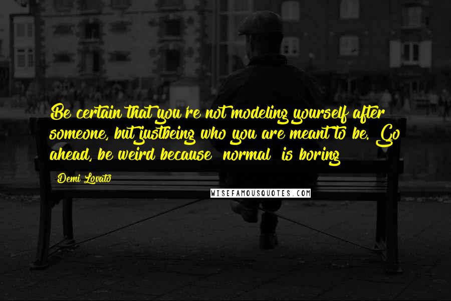 Demi Lovato Quotes: Be certain that you're not modeling yourself after someone, but justbeing who you are meant to be. Go ahead, be weird because "normal" is boring!