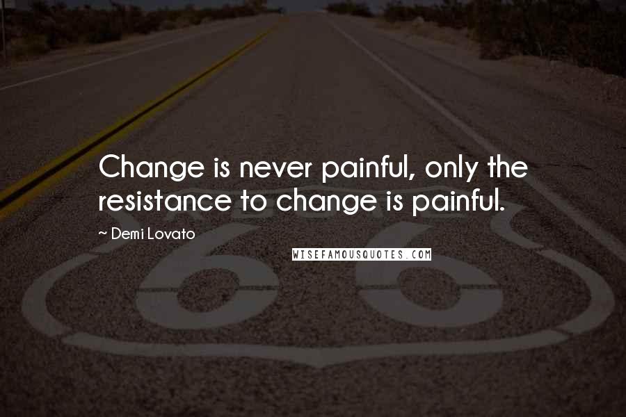 Demi Lovato Quotes: Change is never painful, only the resistance to change is painful.