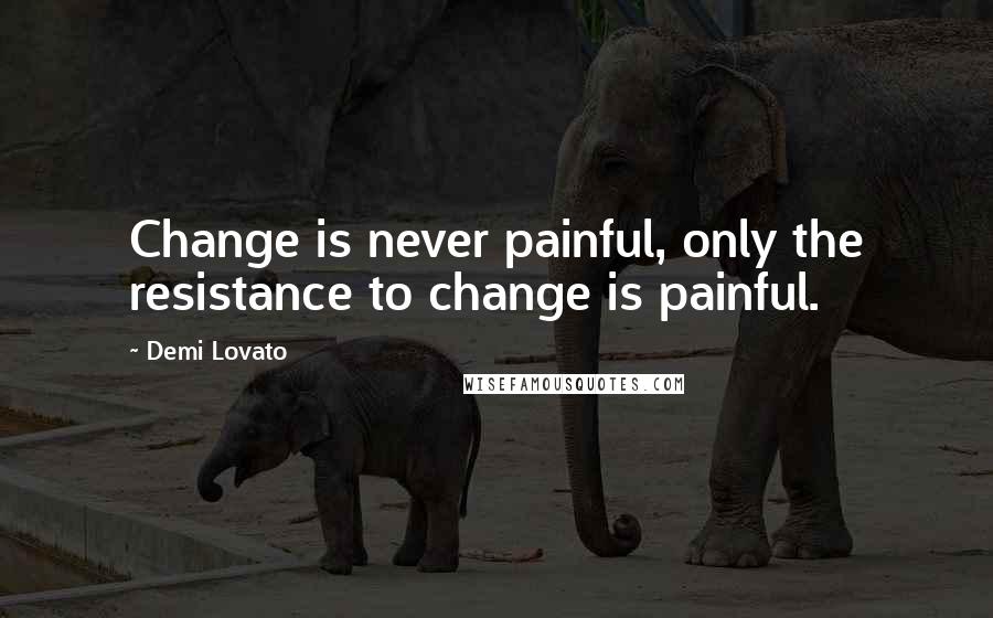 Demi Lovato Quotes: Change is never painful, only the resistance to change is painful.
