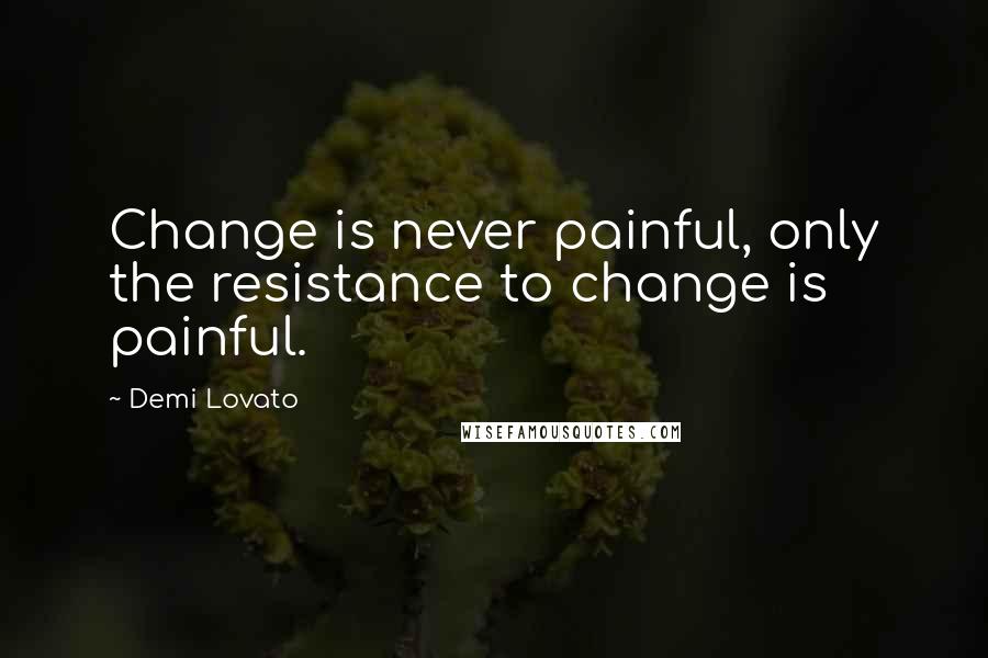 Demi Lovato Quotes: Change is never painful, only the resistance to change is painful.