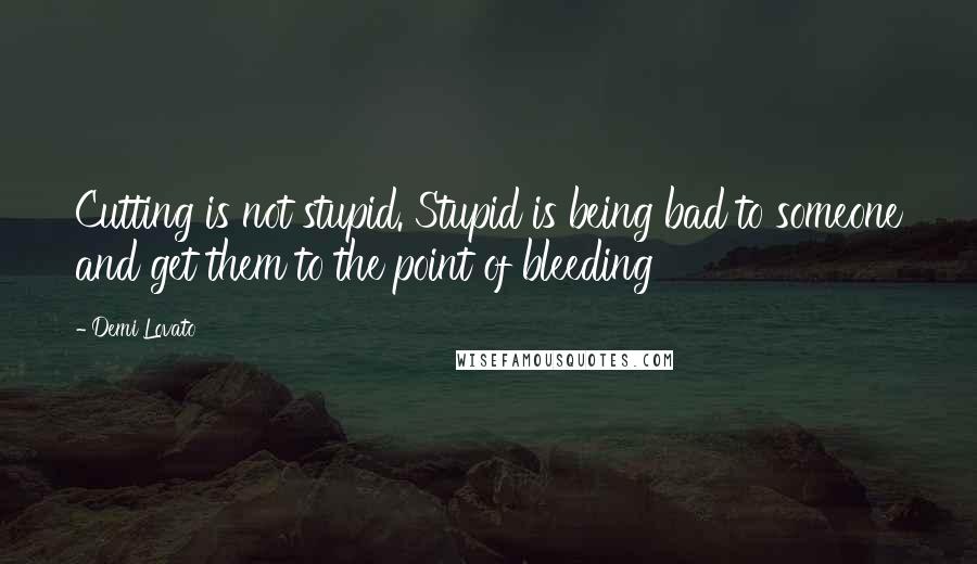 Demi Lovato Quotes: Cutting is not stupid. Stupid is being bad to someone and get them to the point of bleeding