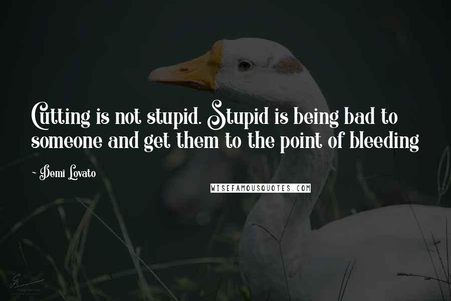 Demi Lovato Quotes: Cutting is not stupid. Stupid is being bad to someone and get them to the point of bleeding