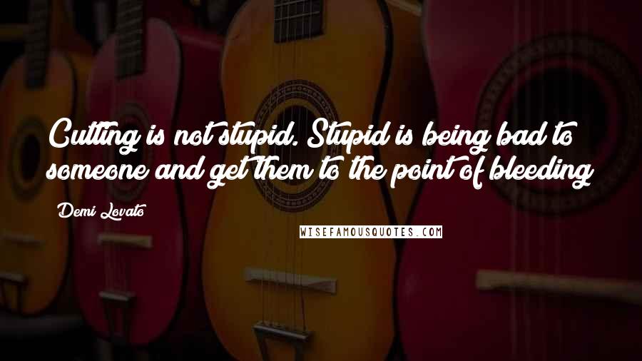 Demi Lovato Quotes: Cutting is not stupid. Stupid is being bad to someone and get them to the point of bleeding