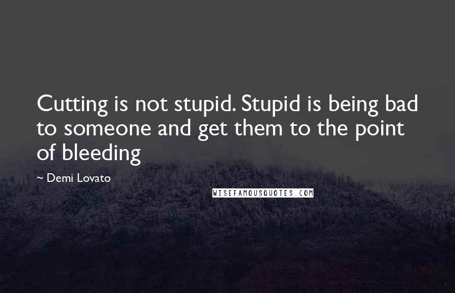 Demi Lovato Quotes: Cutting is not stupid. Stupid is being bad to someone and get them to the point of bleeding