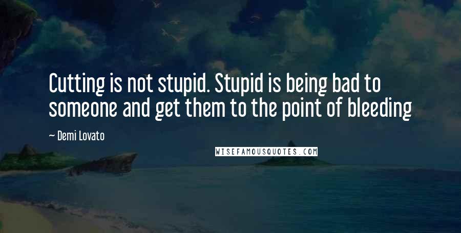 Demi Lovato Quotes: Cutting is not stupid. Stupid is being bad to someone and get them to the point of bleeding