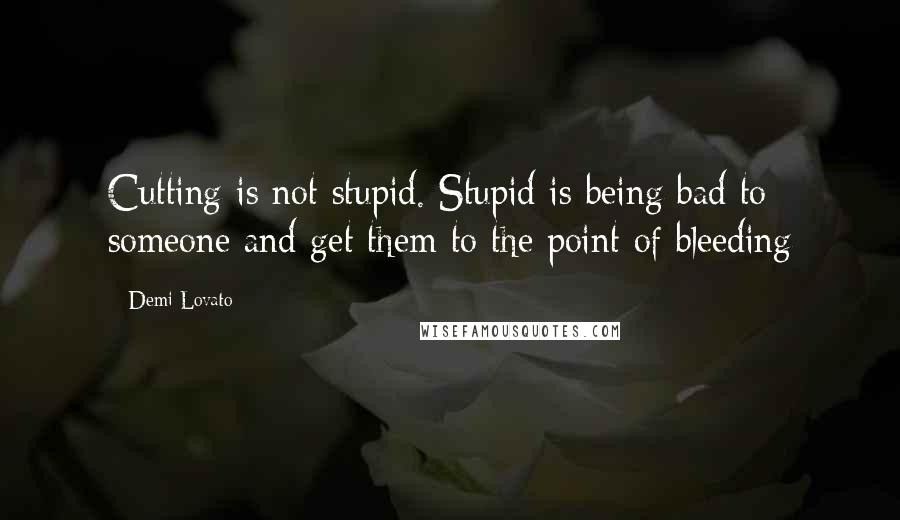 Demi Lovato Quotes: Cutting is not stupid. Stupid is being bad to someone and get them to the point of bleeding