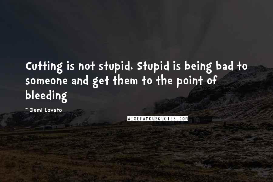 Demi Lovato Quotes: Cutting is not stupid. Stupid is being bad to someone and get them to the point of bleeding