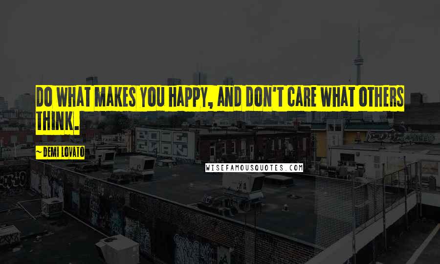 Demi Lovato Quotes: Do what makes you happy, and don't care what others think.