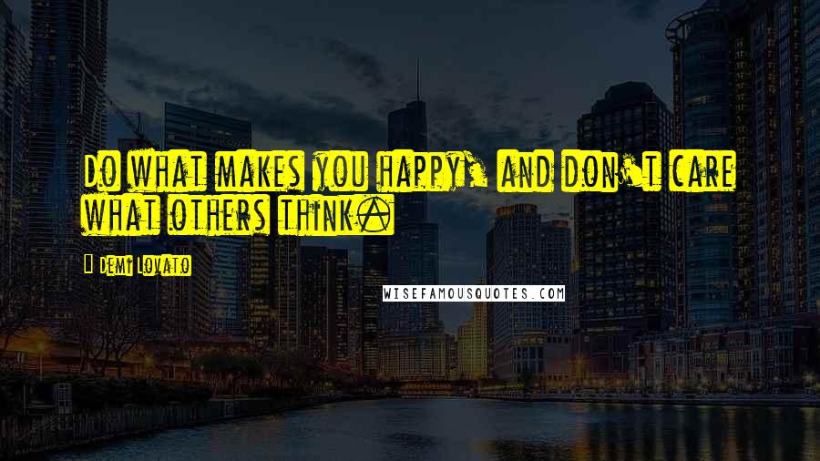 Demi Lovato Quotes: Do what makes you happy, and don't care what others think.