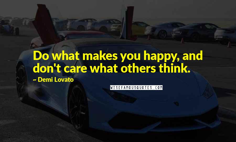 Demi Lovato Quotes: Do what makes you happy, and don't care what others think.