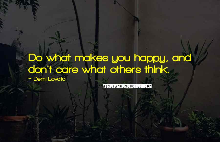 Demi Lovato Quotes: Do what makes you happy, and don't care what others think.