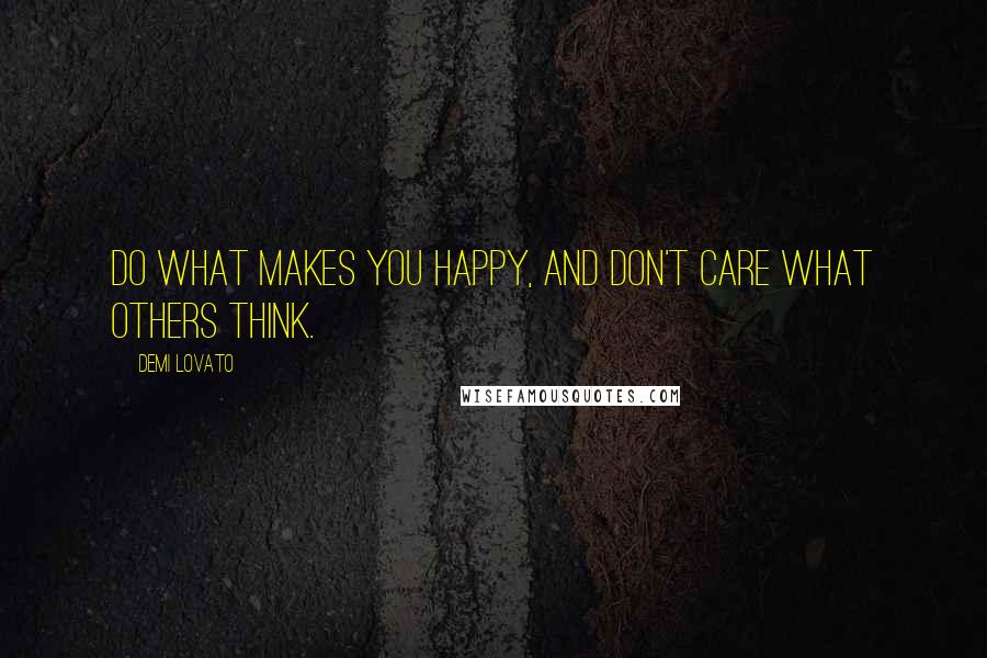 Demi Lovato Quotes: Do what makes you happy, and don't care what others think.