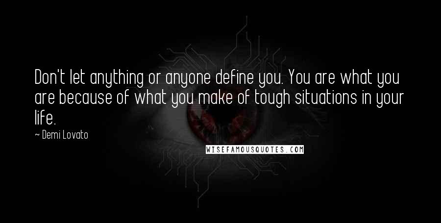 Demi Lovato Quotes: Don't let anything or anyone define you. You are what you are because of what you make of tough situations in your life.