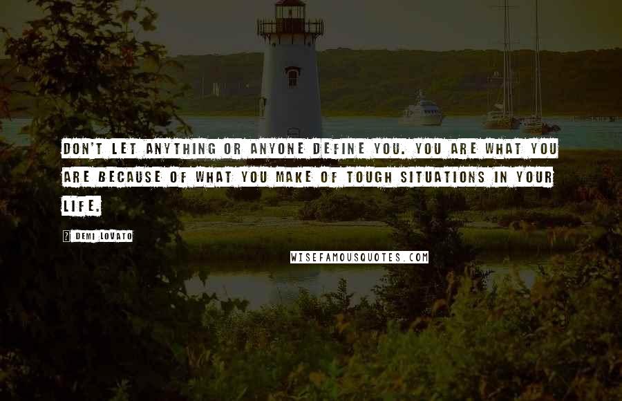 Demi Lovato Quotes: Don't let anything or anyone define you. You are what you are because of what you make of tough situations in your life.