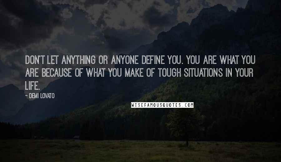 Demi Lovato Quotes: Don't let anything or anyone define you. You are what you are because of what you make of tough situations in your life.