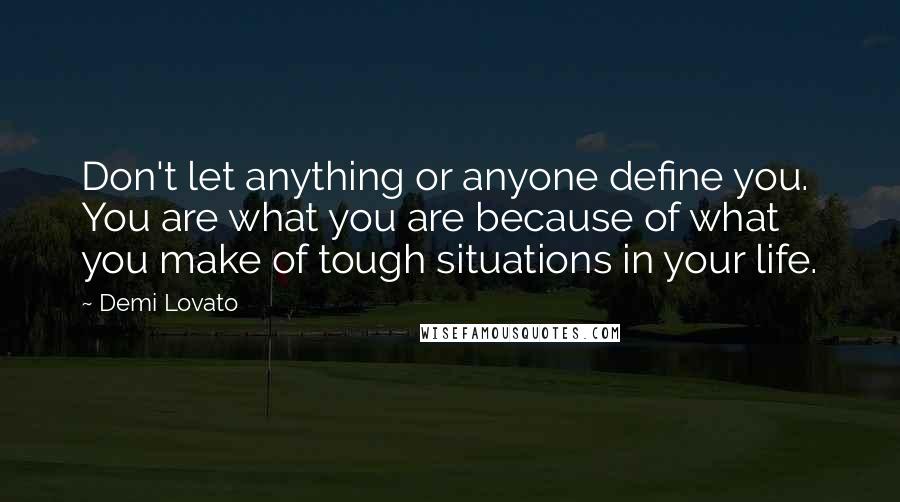 Demi Lovato Quotes: Don't let anything or anyone define you. You are what you are because of what you make of tough situations in your life.