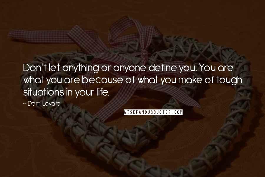 Demi Lovato Quotes: Don't let anything or anyone define you. You are what you are because of what you make of tough situations in your life.