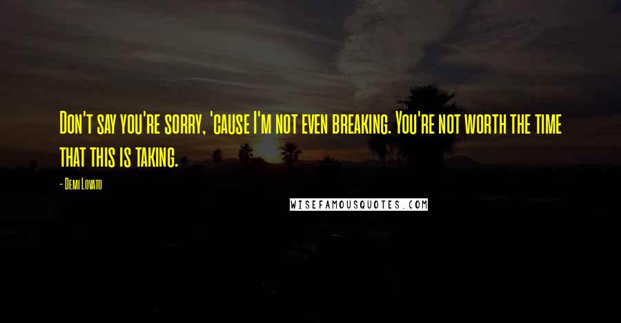 Demi Lovato Quotes: Don't say you're sorry, 'cause I'm not even breaking. You're not worth the time that this is taking.