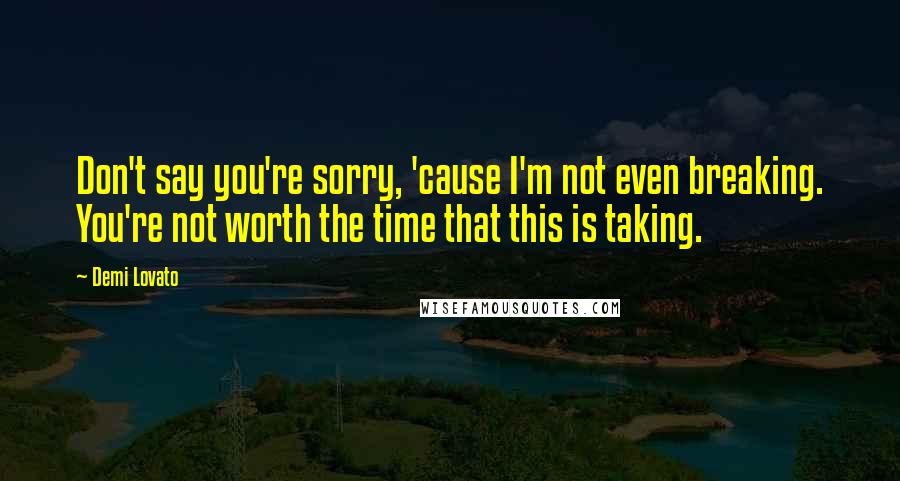 Demi Lovato Quotes: Don't say you're sorry, 'cause I'm not even breaking. You're not worth the time that this is taking.