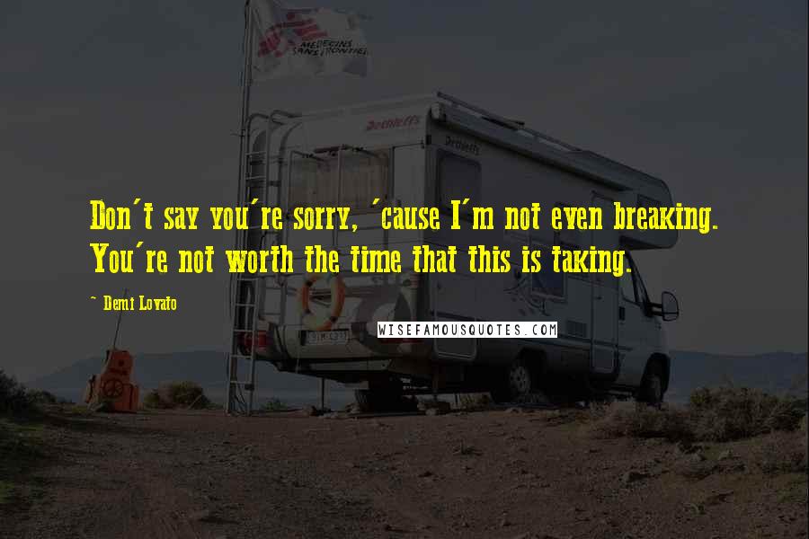 Demi Lovato Quotes: Don't say you're sorry, 'cause I'm not even breaking. You're not worth the time that this is taking.