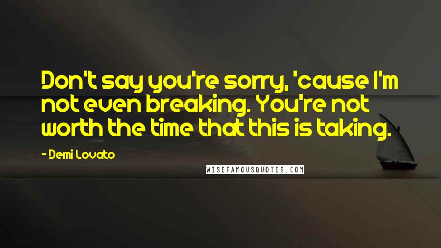 Demi Lovato Quotes: Don't say you're sorry, 'cause I'm not even breaking. You're not worth the time that this is taking.