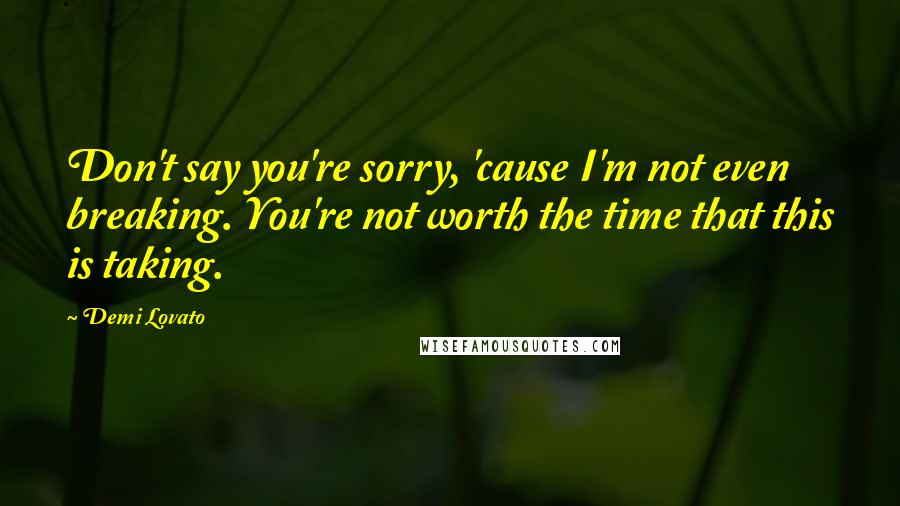 Demi Lovato Quotes: Don't say you're sorry, 'cause I'm not even breaking. You're not worth the time that this is taking.