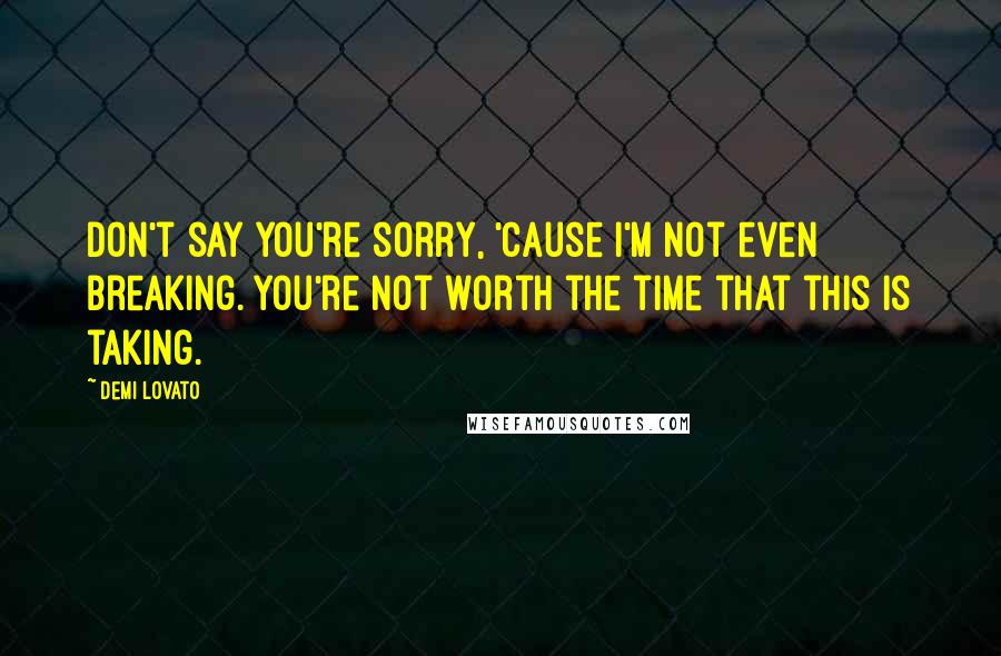 Demi Lovato Quotes: Don't say you're sorry, 'cause I'm not even breaking. You're not worth the time that this is taking.