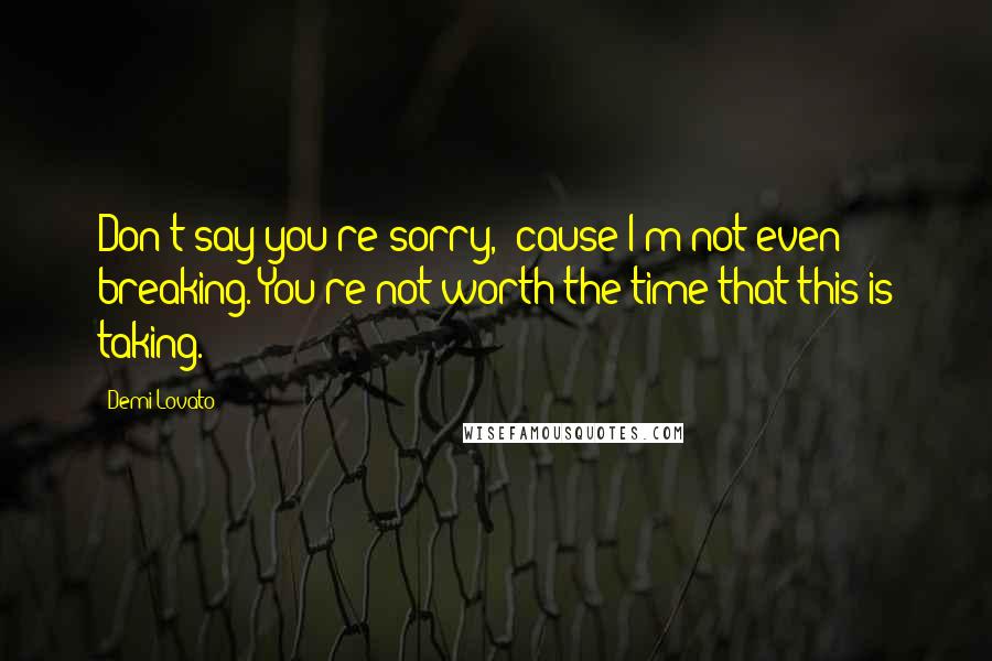 Demi Lovato Quotes: Don't say you're sorry, 'cause I'm not even breaking. You're not worth the time that this is taking.