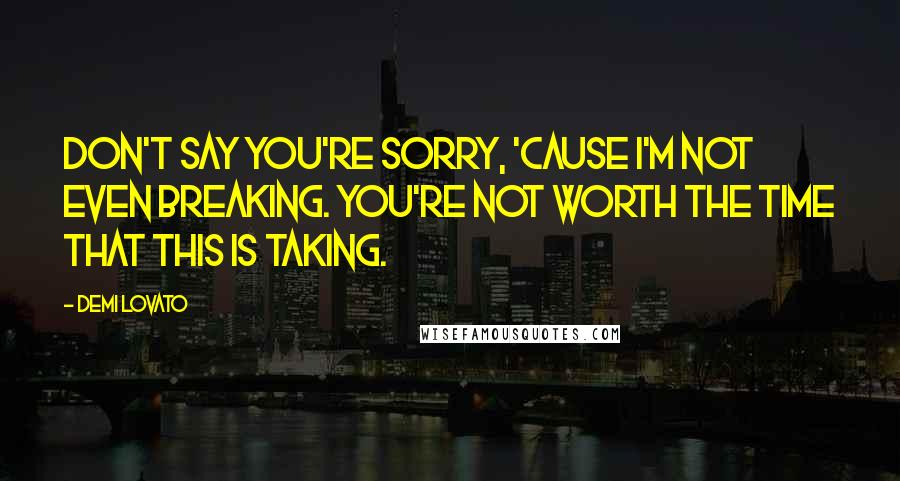 Demi Lovato Quotes: Don't say you're sorry, 'cause I'm not even breaking. You're not worth the time that this is taking.