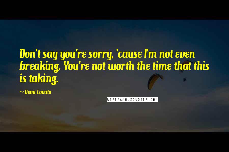 Demi Lovato Quotes: Don't say you're sorry, 'cause I'm not even breaking. You're not worth the time that this is taking.