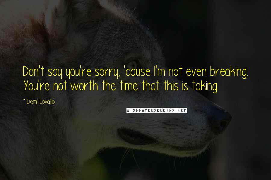 Demi Lovato Quotes: Don't say you're sorry, 'cause I'm not even breaking. You're not worth the time that this is taking.