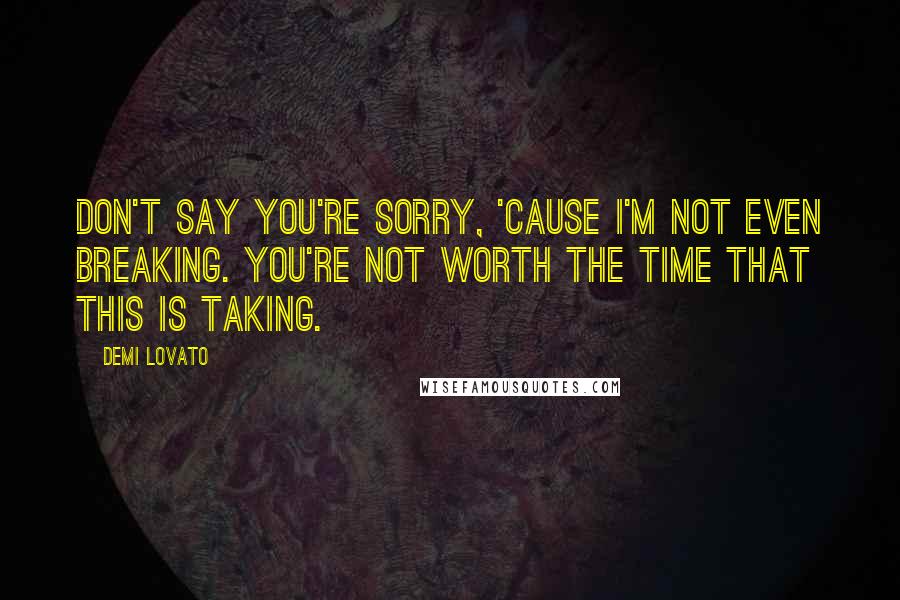 Demi Lovato Quotes: Don't say you're sorry, 'cause I'm not even breaking. You're not worth the time that this is taking.