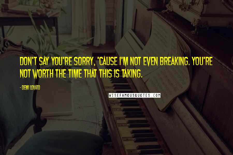 Demi Lovato Quotes: Don't say you're sorry, 'cause I'm not even breaking. You're not worth the time that this is taking.