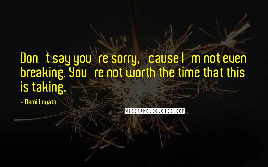 Demi Lovato Quotes: Don't say you're sorry, 'cause I'm not even breaking. You're not worth the time that this is taking.