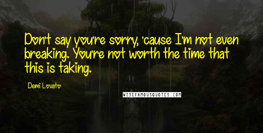 Demi Lovato Quotes: Don't say you're sorry, 'cause I'm not even breaking. You're not worth the time that this is taking.