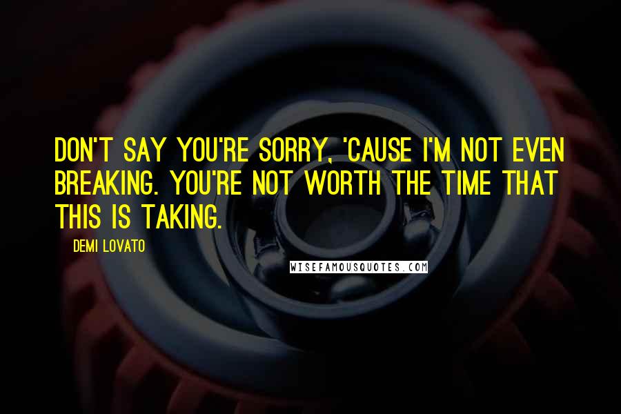 Demi Lovato Quotes: Don't say you're sorry, 'cause I'm not even breaking. You're not worth the time that this is taking.