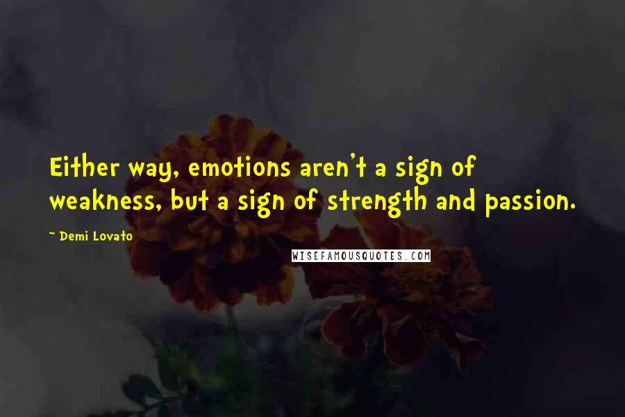 Demi Lovato Quotes: Either way, emotions aren't a sign of weakness, but a sign of strength and passion.