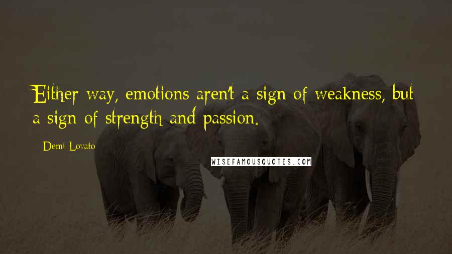 Demi Lovato Quotes: Either way, emotions aren't a sign of weakness, but a sign of strength and passion.