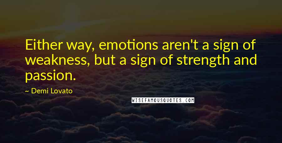Demi Lovato Quotes: Either way, emotions aren't a sign of weakness, but a sign of strength and passion.