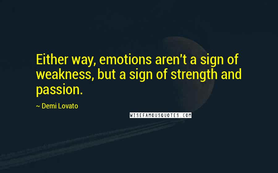 Demi Lovato Quotes: Either way, emotions aren't a sign of weakness, but a sign of strength and passion.