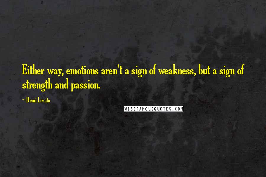 Demi Lovato Quotes: Either way, emotions aren't a sign of weakness, but a sign of strength and passion.