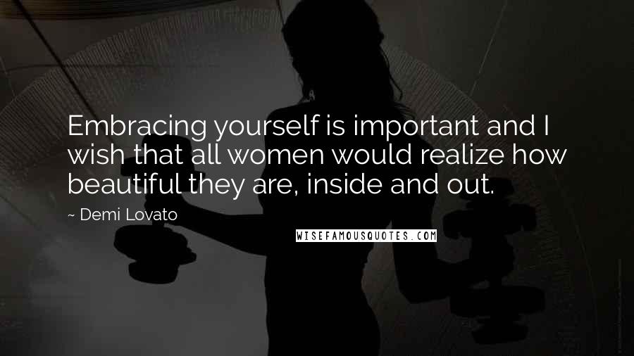 Demi Lovato Quotes: Embracing yourself is important and I wish that all women would realize how beautiful they are, inside and out.