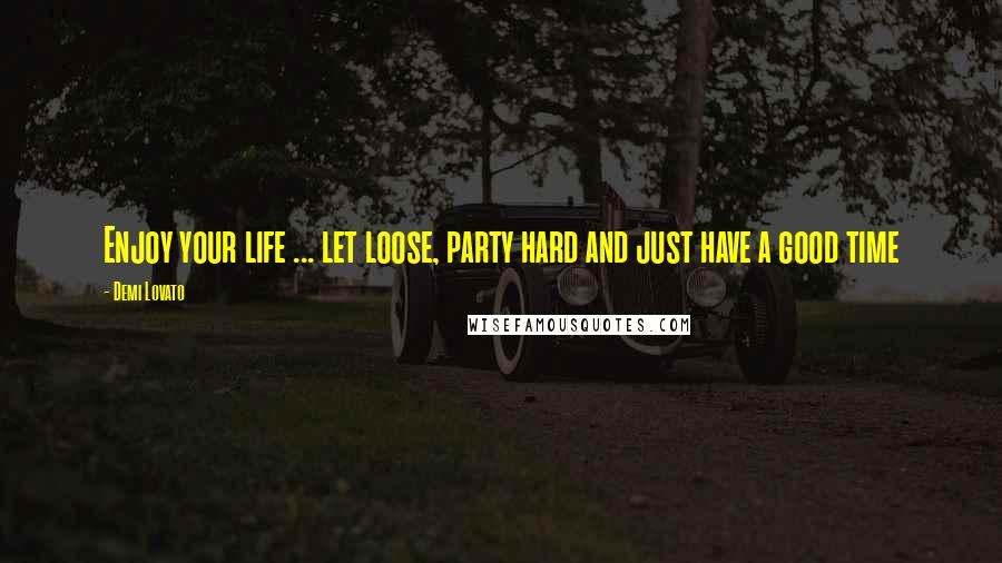 Demi Lovato Quotes: Enjoy your life ... let loose, party hard and just have a good time 