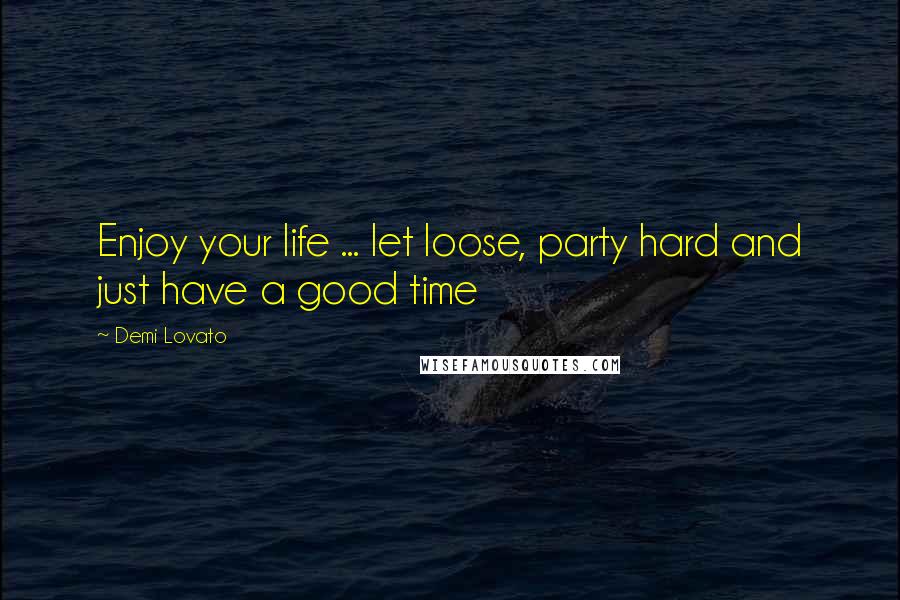 Demi Lovato Quotes: Enjoy your life ... let loose, party hard and just have a good time