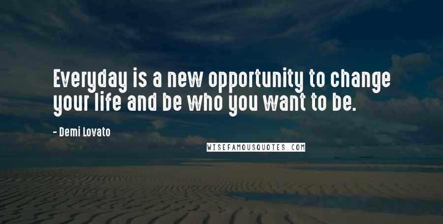 Demi Lovato Quotes: Everyday is a new opportunity to change your life and be who you want to be.