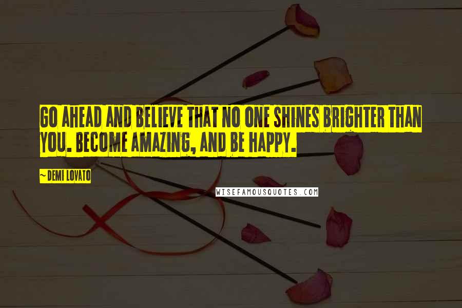 Demi Lovato Quotes: Go ahead and believe that no one shines brighter than you. Become amazing, and be happy.