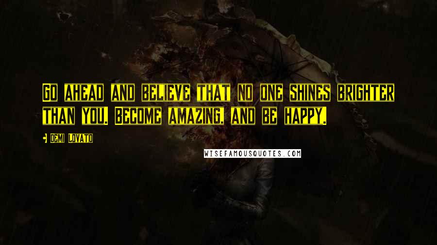 Demi Lovato Quotes: Go ahead and believe that no one shines brighter than you. Become amazing, and be happy.