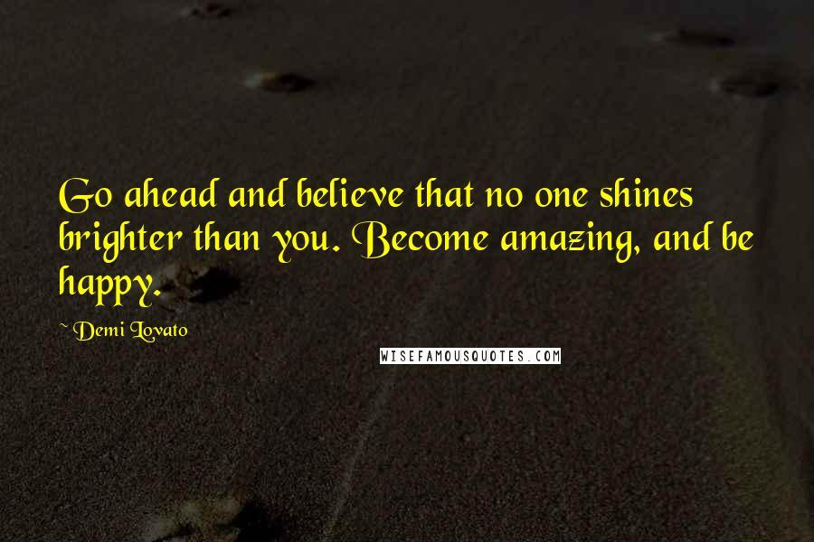 Demi Lovato Quotes: Go ahead and believe that no one shines brighter than you. Become amazing, and be happy.