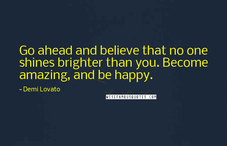 Demi Lovato Quotes: Go ahead and believe that no one shines brighter than you. Become amazing, and be happy.